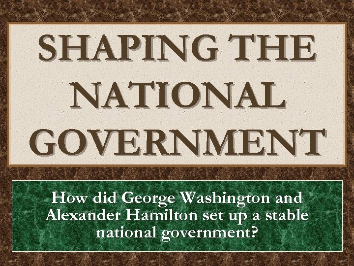 SHAPING THE NATIONAL GOVERNMENT How did George Washington and Alexander Hamilton set up a