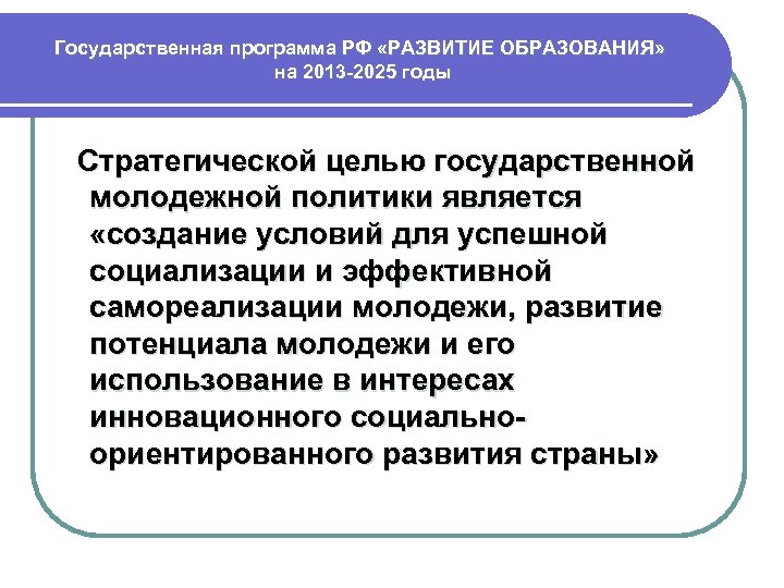 Государственная программа РФ «РАЗВИТИЕ ОБРАЗОВАНИЯ» на 2013 -2025 годы Стратегической целью государственной молодежной политики