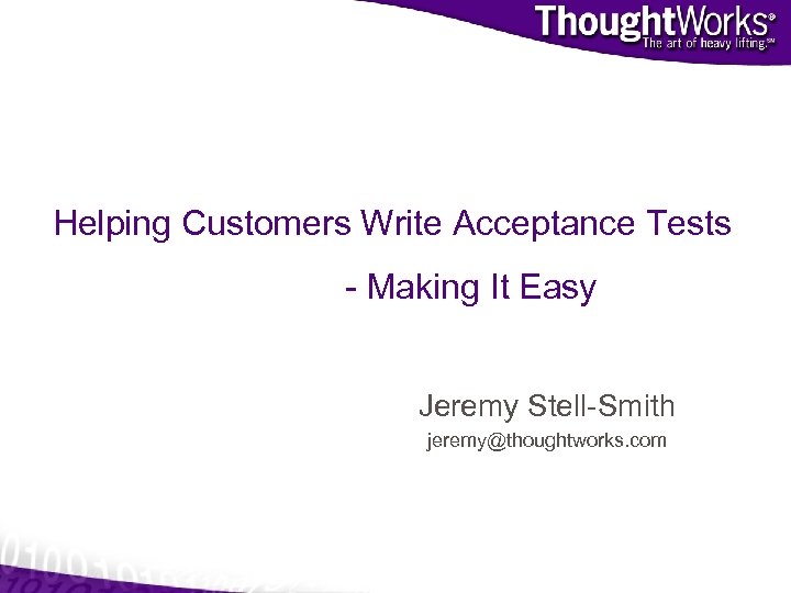 Helping Customers Write Acceptance Tests - Making It Easy Jeremy Stell-Smith jeremy@thoughtworks. com 