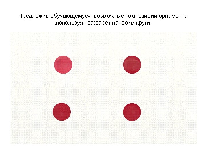 Предложив обучающемуся возможные композиции орнамента , используя трафарет наносим круги. 