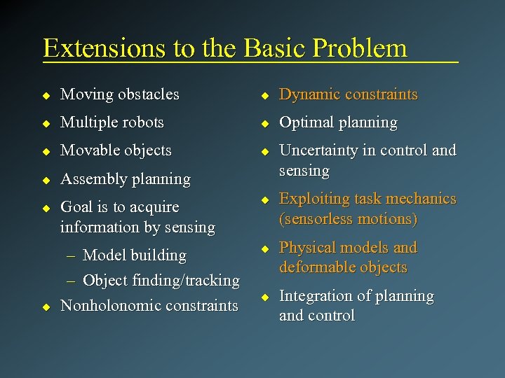 Extensions to the Basic Problem u Moving obstacles u Dynamic constraints u Multiple robots