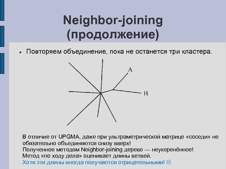 Neighbor-joining (продолжение) Повторяем объединение, пока не останется три кластера. В отличие от UPGMA, даже