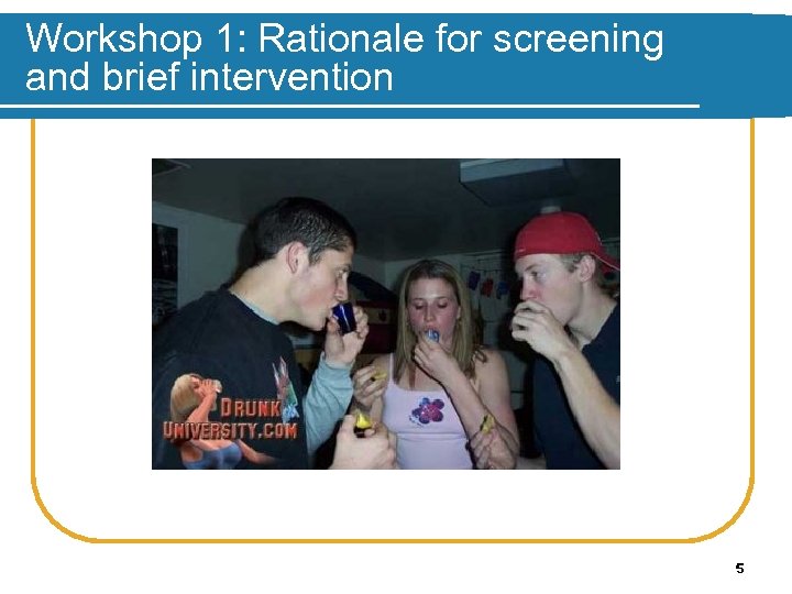 Workshop 1: Rationale for screening and brief intervention 5 