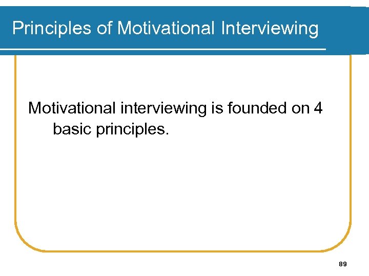 Principles of Motivational Interviewing Motivational interviewing is founded on 4 basic principles. 89 