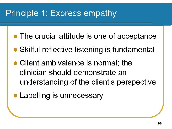 Principle 1: Express empathy l The crucial attitude is one of acceptance l Skilful