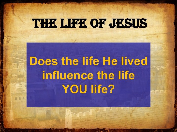 The Life of Jesus Does the life He lived influence the life YOU life?