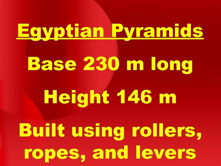 Egyptian Pyramids Base 230 m long Height 146 m Built using rollers, ropes, and