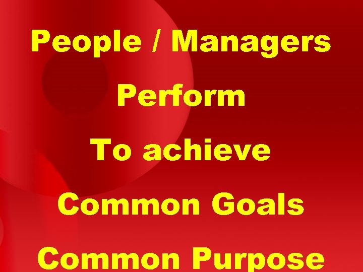 People / Managers Perform To achieve Common Goals Common Purpose 
