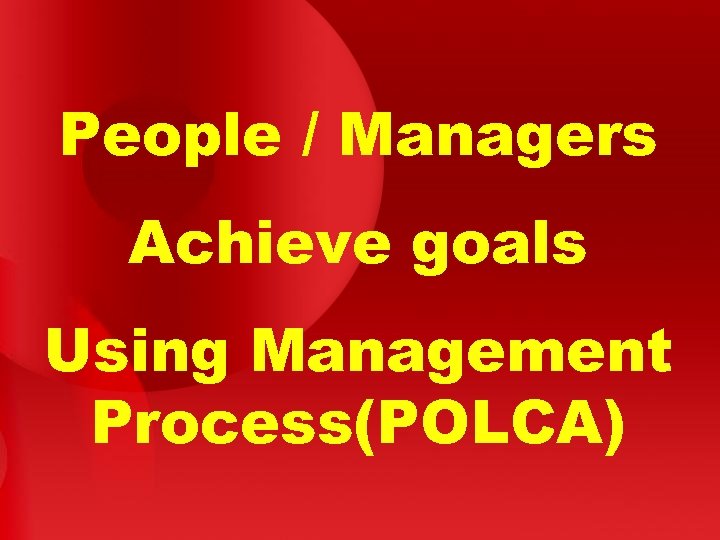 People / Managers Achieve goals Using Management Process(POLCA) 
