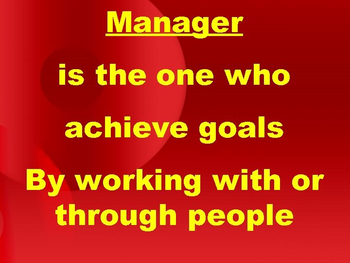 Manager is the one who achieve goals By working with or through people 