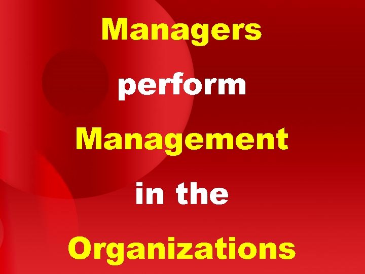 Managers perform Management in the Organizations 