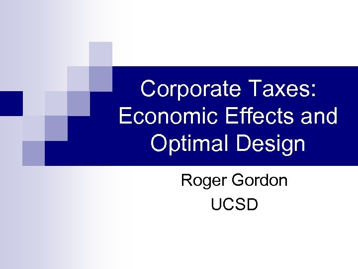 Corporate Taxes: Economic Effects and Optimal Design Roger Gordon UCSD 