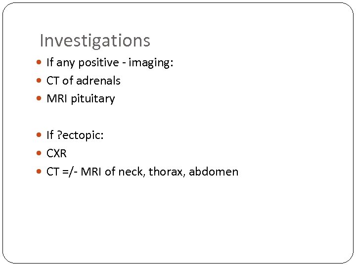 Investigations If any positive - imaging: CT of adrenals MRI pituitary If ? ectopic: