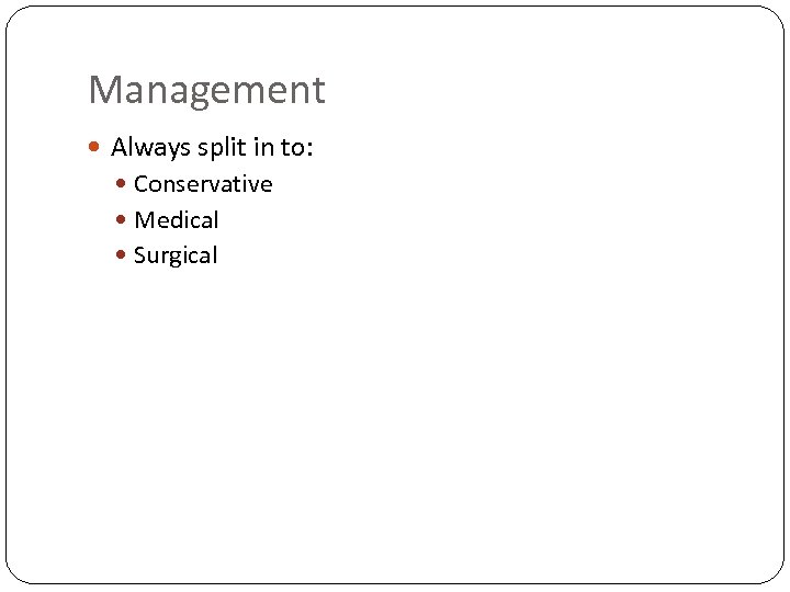 Management Always split in to: Conservative Medical Surgical 