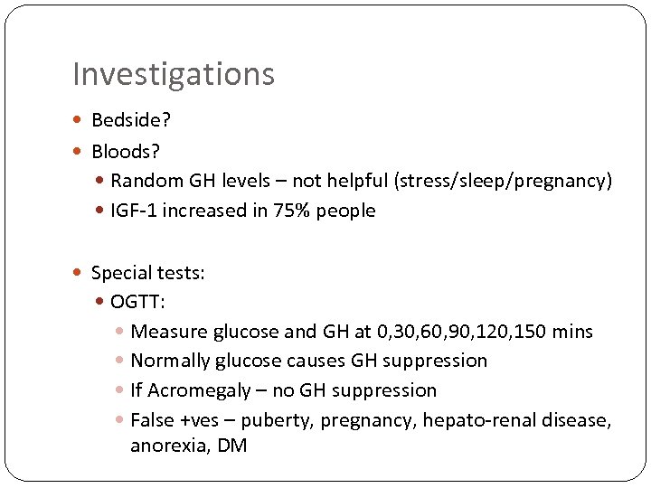 Investigations Bedside? Bloods? Random GH levels – not helpful (stress/sleep/pregnancy) IGF-1 increased in 75%