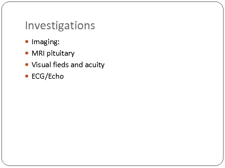 Investigations Imaging: MRI pituitary Visual fieds and acuity ECG/Echo 