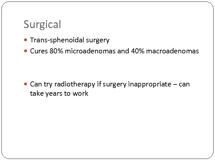 Surgical Trans-sphenoidal surgery Cures 80% microadenomas and 40% macroadenomas Can try radiotherapy if surgery