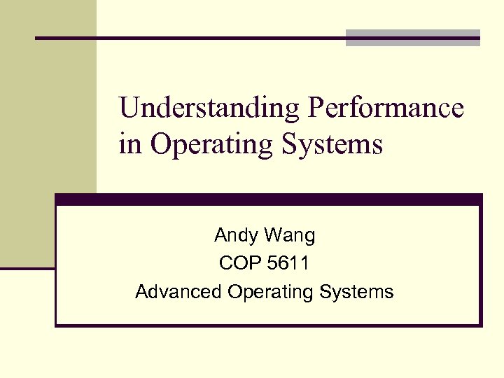 Understanding Performance in Operating Systems Andy Wang COP 5611 Advanced Operating Systems 