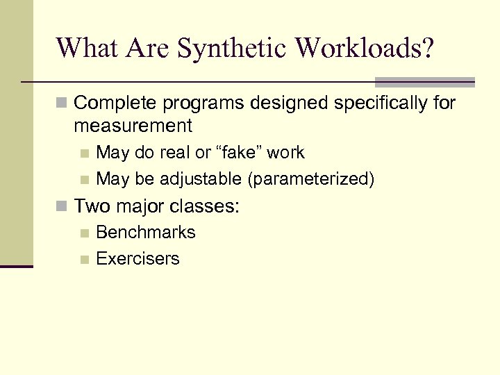What Are Synthetic Workloads? n Complete programs designed specifically for measurement May do real