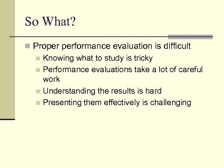 So What? n Proper performance evaluation is difficult n Knowing what to study is