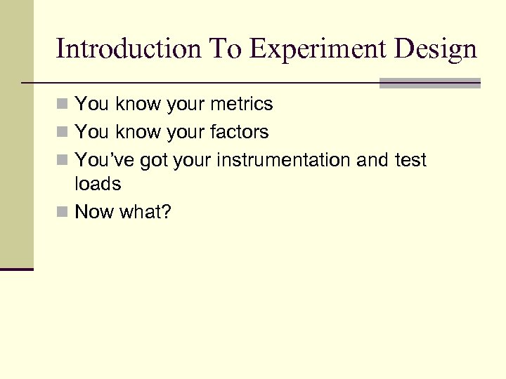 Introduction To Experiment Design n You know your metrics n You know your factors