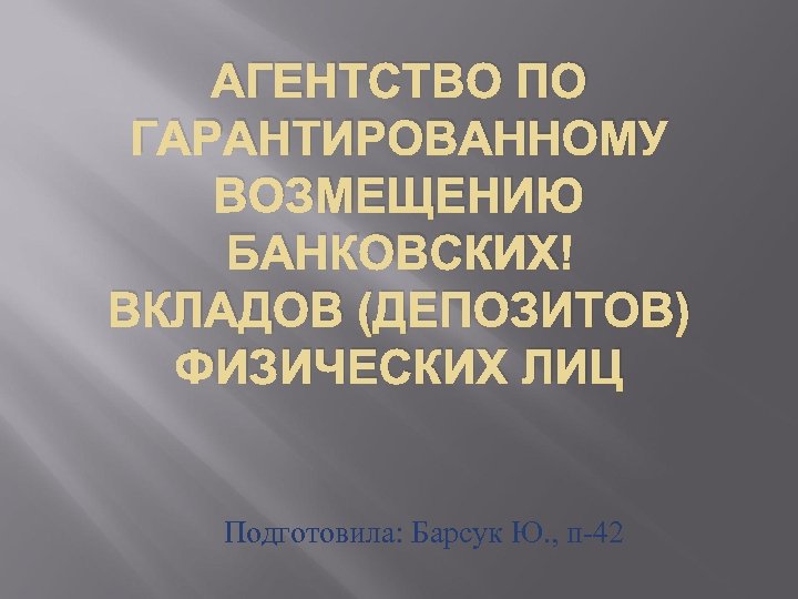 АГЕНТСТВО ПО ГАРАНТИРОВАННОМУ ВОЗМЕЩЕНИЮ БАНКОВСКИХ ВКЛАДОВ (ДЕПОЗИТОВ) ФИЗИЧЕСКИХ ЛИЦ Подготовила: Барсук Ю. , п-42