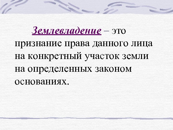 Землевладение – это признание права данного лица на конкретный участок земли на определенных законом