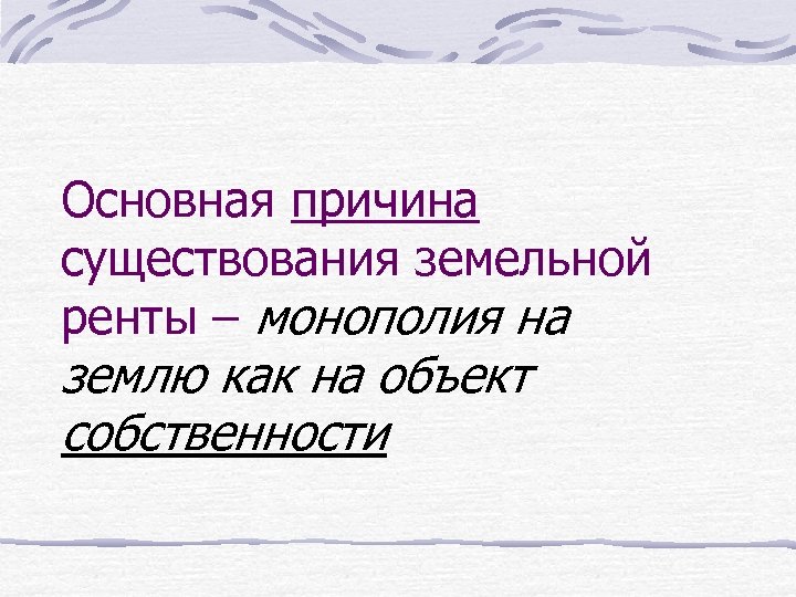 Основная причина существования земельной ренты – монополия на землю как на объект собственности 