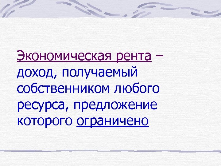 Экономическая рента – доход, получаемый собственником любого ресурса, предложение которого ограничено 
