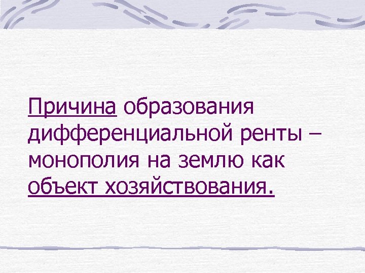 Причина образования дифференциальной ренты – монополия на землю как объект хозяйствования. 