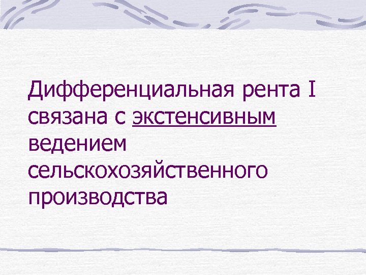 Дифференциальная рента I связана с экстенсивным ведением сельскохозяйственного производства 