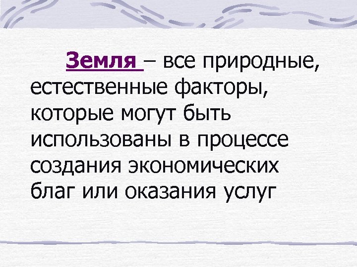 Земля – все природные, естественные факторы, которые могут быть использованы в процессе создания экономических