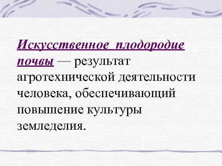 Искусственное плодородие почвы –– результат агротехнической деятельности человека, обеспечивающий повышение культуры земледелия. 