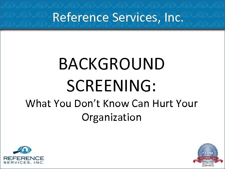 Reference Services, Inc. BACKGROUND SCREENING: What You Don’t Know Can Hurt Your Organization 