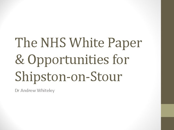 The NHS White Paper & Opportunities for Shipston-on-Stour Dr Andrew Whiteley 