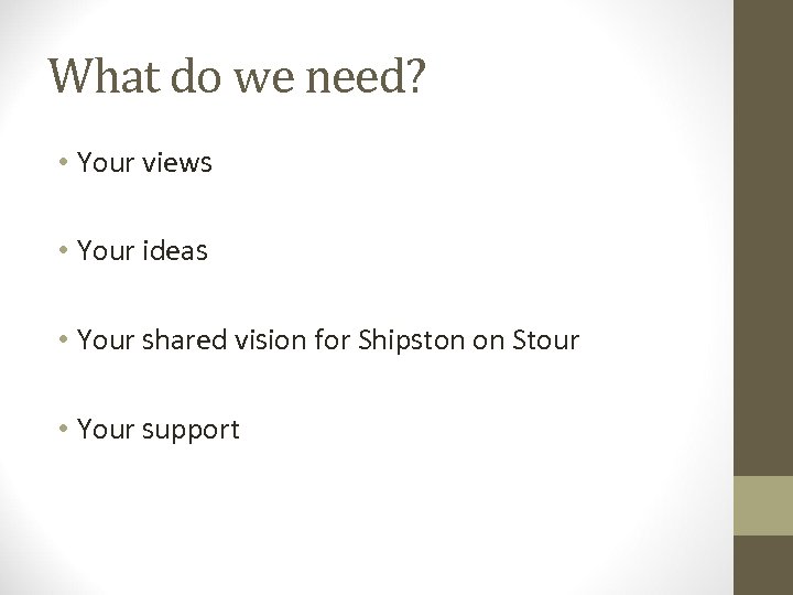 What do we need? • Your views • Your ideas • Your shared vision