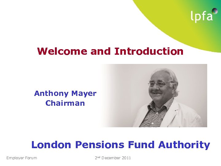 Welcome and Introduction Anthony Mayer Chairman London Pensions Fund Authority Employer Forum 2 nd