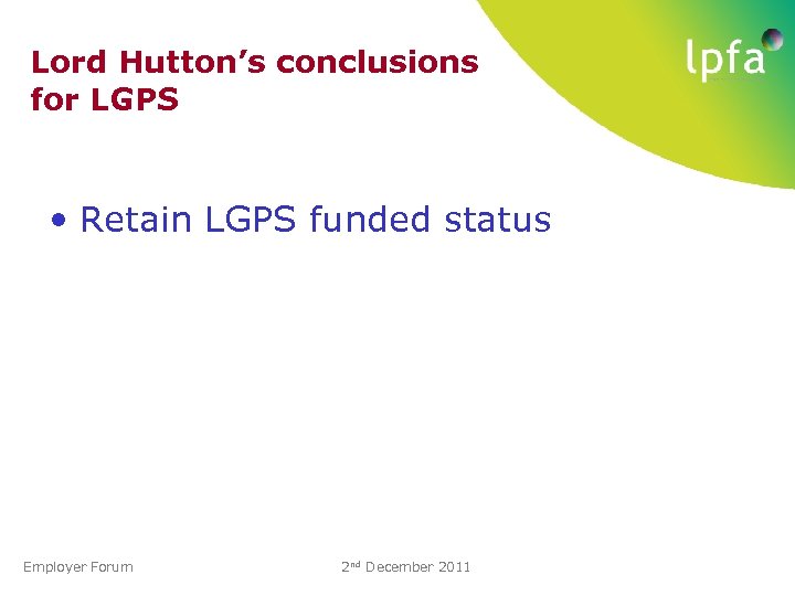 Lord Hutton’s conclusions for LGPS • Retain LGPS funded status Employer Forum 2 nd