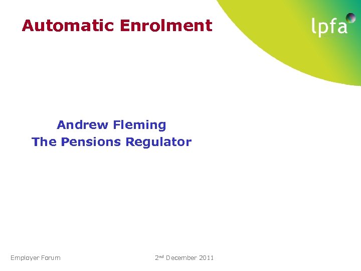 Automatic Enrolment Andrew Fleming The Pensions Regulator Employer Forum 2 nd December 2011 