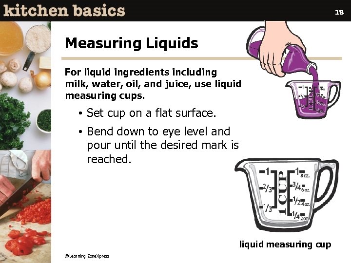 18 Measuring Liquids For liquid ingredients including milk, water, oil, and juice, use liquid