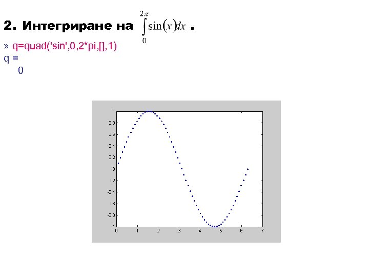 2. Интегриране на » q=quad('sin', 0, 2*pi, [], 1) q= 0 . 