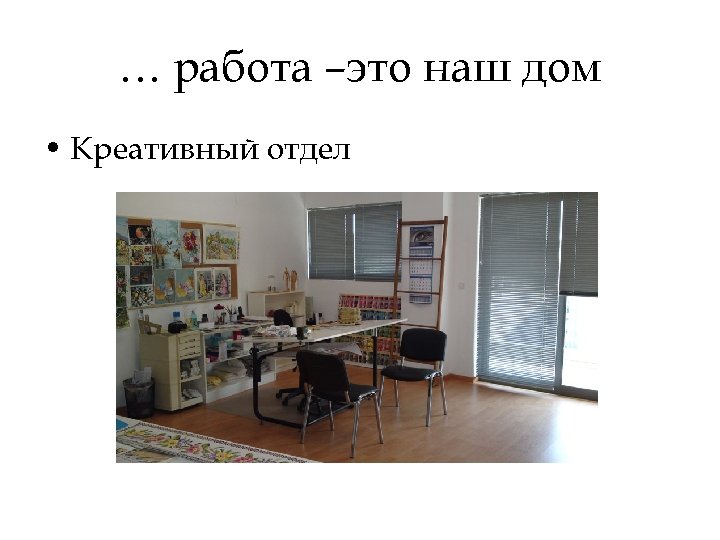 … работа –это наш дом • Креативный отдел 