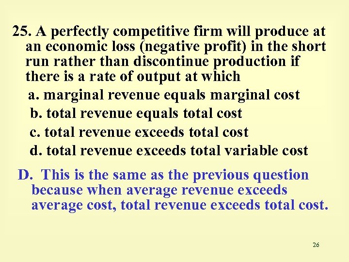 25. A perfectly competitive firm will produce at an economic loss (negative profit) in