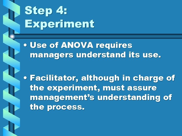 Step 4: Experiment • Use of ANOVA requires managers understand its use. • Facilitator,