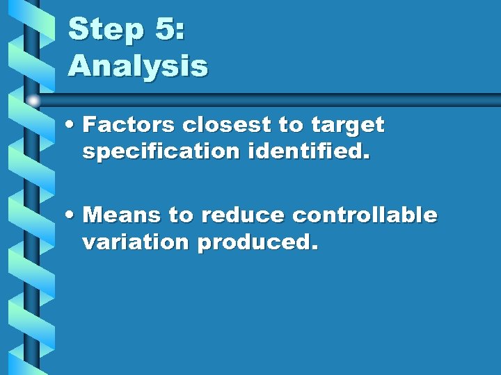 Step 5: Analysis • Factors closest to target specification identified. • Means to reduce