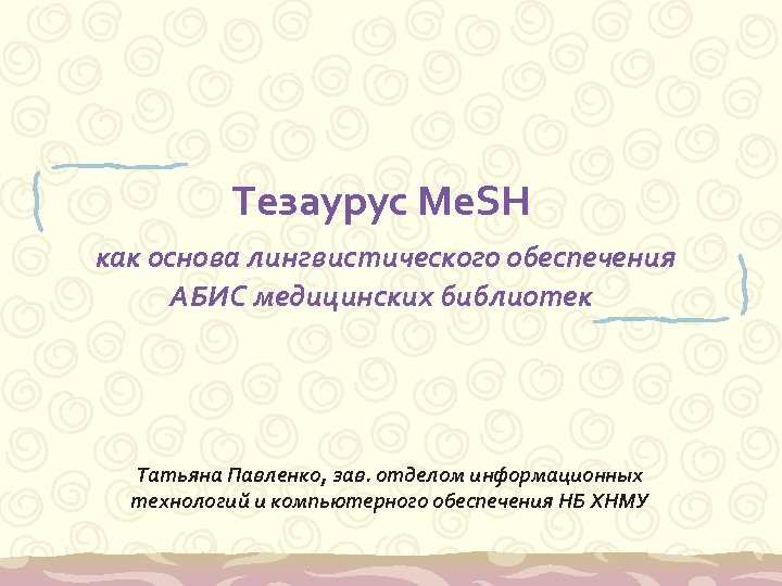 Тезаурус Me. SH как основа лингвистического обеспечения АБИС медицинских библиотек Татьяна Павленко, зав. отделом