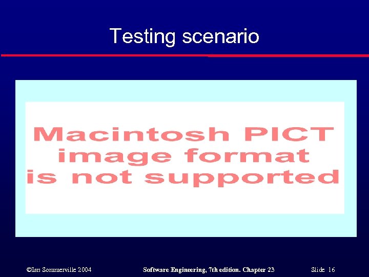 Testing scenario ©Ian Sommerville 2004 Software Engineering, 7 th edition. Chapter 23 Slide 16