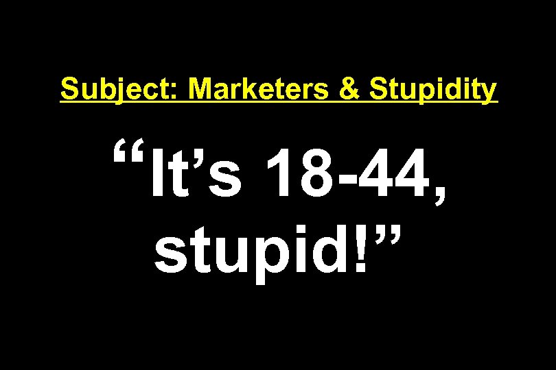 Subject: Marketers & Stupidity “It’s 18 -44, stupid!” 