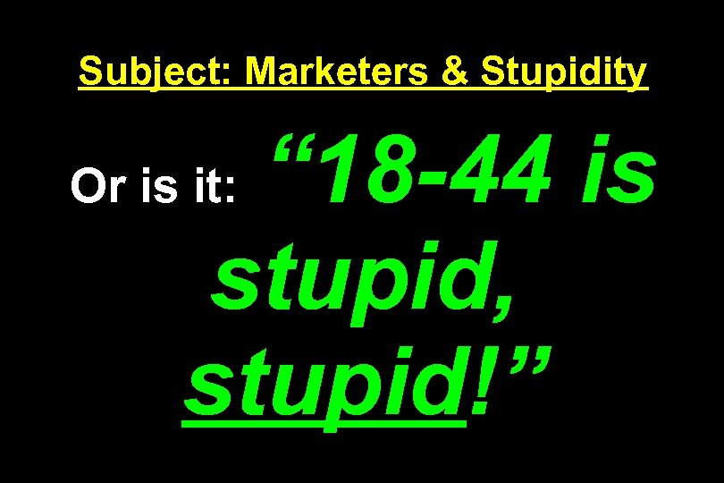 Subject: Marketers & Stupidity “ 18 -44 is stupid, stupid!” Or is it: 