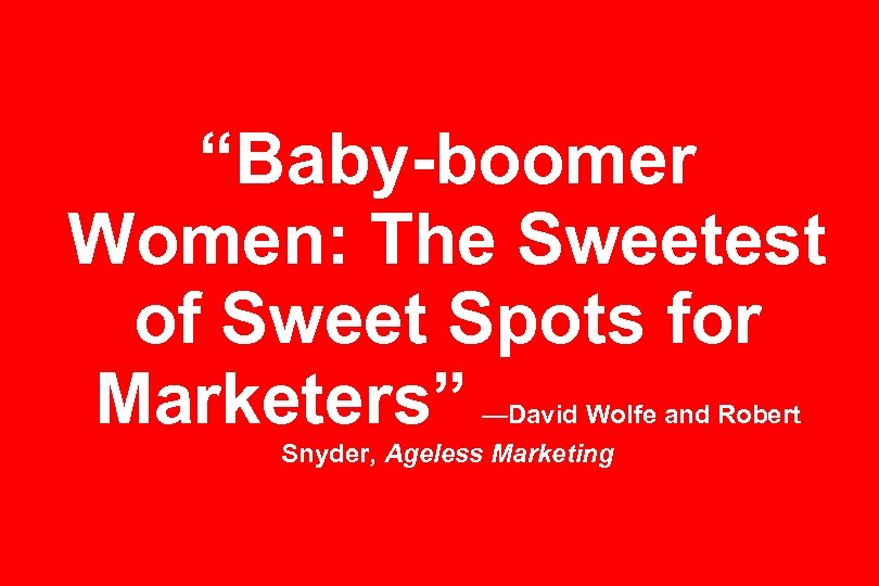 “Baby-boomer Women: The Sweetest of Sweet Spots for Marketers” —David Wolfe and Robert Snyder,